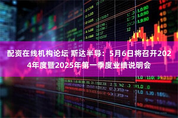 配资在线机构论坛 斯达半导：5月6日将召开2024年度暨2025年第一季度业绩说明会