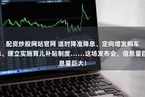 配资炒股网站官网 适时降准降息、定向增发购车指标、建立实施育儿补贴制度……这场发布会，信息量巨大！