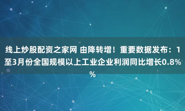 线上炒股配资之家网 由降转增！重要数据发布：1至3月份全国规模以上工业企业利润同比增长0.8%