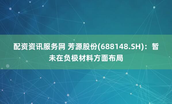配资资讯服务网 芳源股份(688148.SH)：暂未在负极材料方面布局