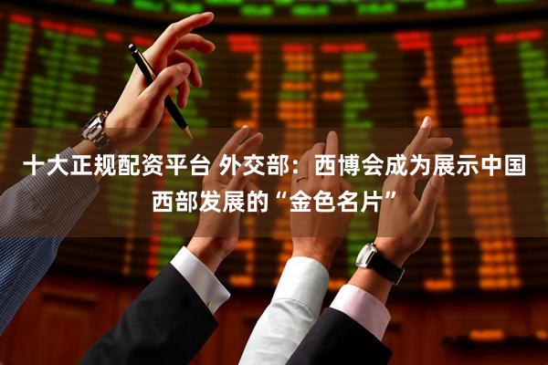 十大正规配资平台 外交部：西博会成为展示中国西部发展的“金色名片”