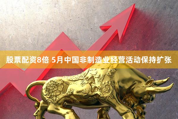 股票配资8倍 5月中国非制造业经营活动保持扩张