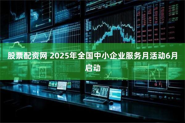 股票配资网 2025年全国中小企业服务月活动6月启动
