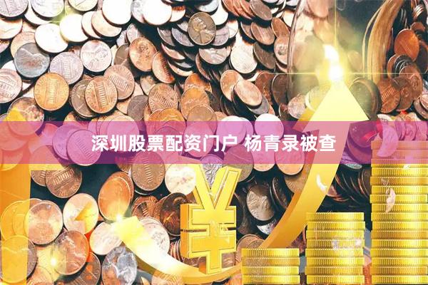 深圳股票配资门户 杨青录被查