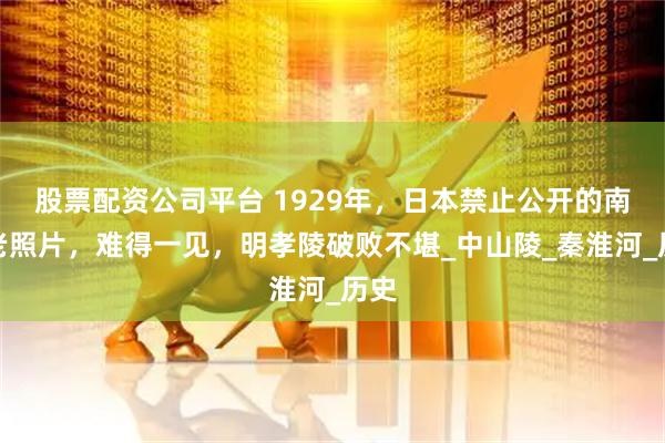 股票配资公司平台 1929年，日本禁止公开的南京老照片，难得一见，明孝陵破败不堪_中山陵_秦淮河_历史