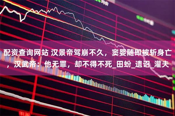 配资查询网站 汉景帝驾崩不久，窦婴随即被斩身亡，汉武帝：他无罪，却不得不死_田蚡_遗诏_灌夫