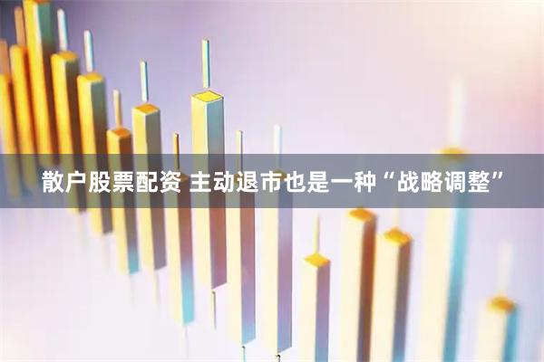 散户股票配资 主动退市也是一种“战略调整”