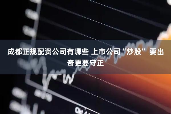 成都正规配资公司有哪些 上市公司“炒股” 要出奇更要守正