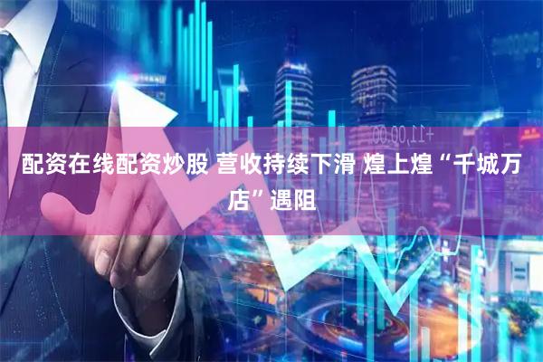 配资在线配资炒股 营收持续下滑 煌上煌“千城万店”遇阻