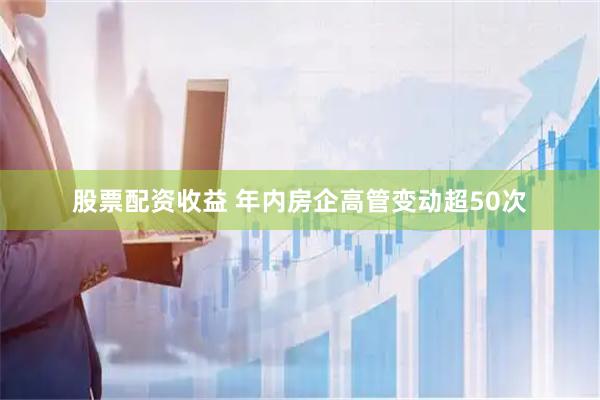股票配资收益 年内房企高管变动超50次