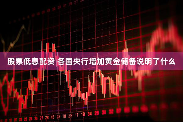 股票低息配资 各国央行增加黄金储备说明了什么