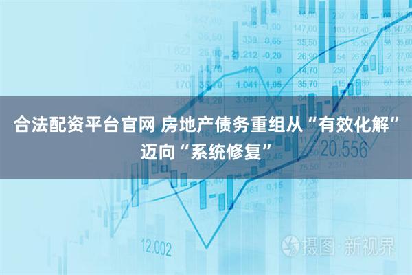 合法配资平台官网 房地产债务重组从“有效化解”迈向“系统修复”