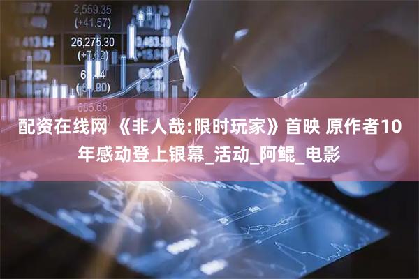 配资在线网 《非人哉:限时玩家》首映 原作者10年感动登上银幕_活动_阿鲲_电影