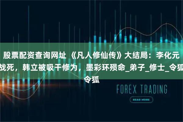 股票配资查询网址 《凡人修仙传》大结局：李化元战死，韩立被吸干修为，墨彩环殒命_弟子_修士_令狐