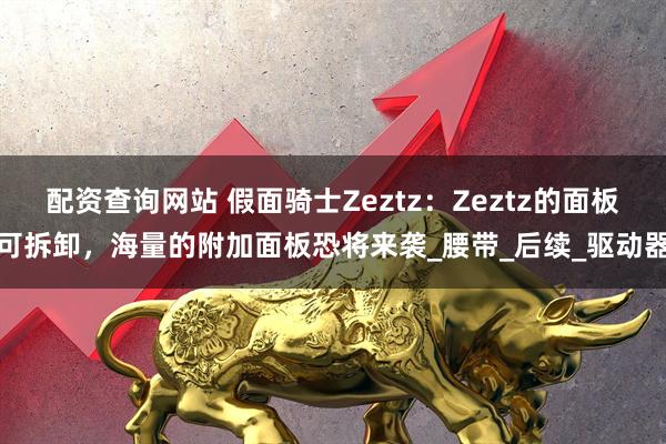 配资查询网站 假面骑士Zeztz：Zeztz的面板可拆卸，海量的附加面板恐将来袭_腰带_后续_驱动器