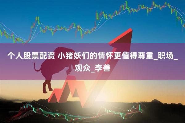 个人股票配资 小猪妖们的情怀更值得尊重_职场_观众_李善