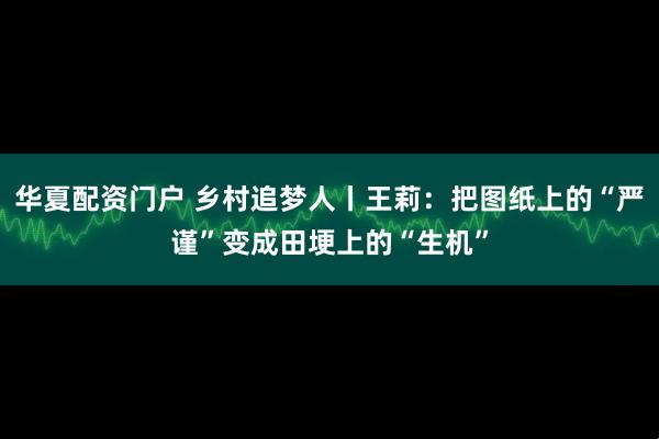 华夏配资门户 乡村追梦人丨王莉：把图纸上的“严谨”变成田埂上的“生机”