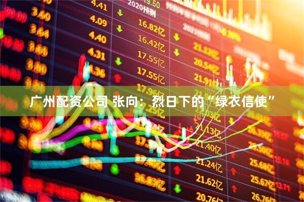 广州配资公司 张向：烈日下的“绿衣信使”