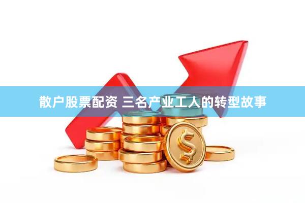 散户股票配资 三名产业工人的转型故事