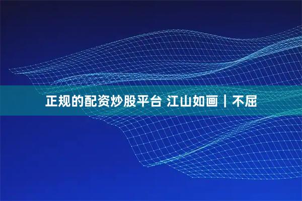 正规的配资炒股平台 江山如画｜不屈