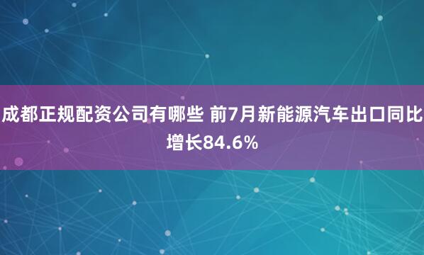 成都正规配资公司有哪些 前7月新能源汽车出口同比增长84.6%