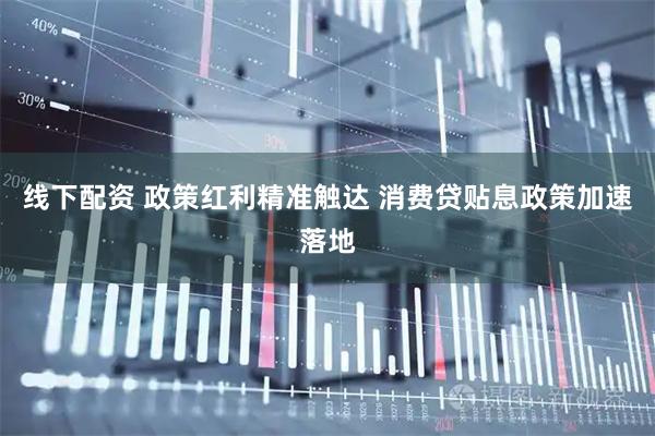 线下配资 政策红利精准触达 消费贷贴息政策加速落地