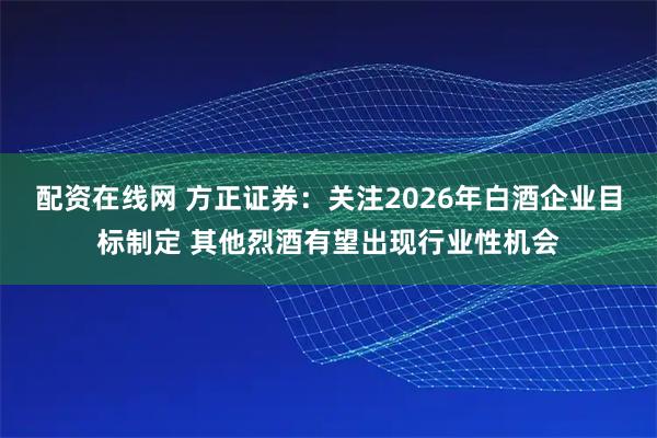 配资在线网 方正证券：关注2026年白酒企业目标制定 其他烈酒有望出现行业性机会
