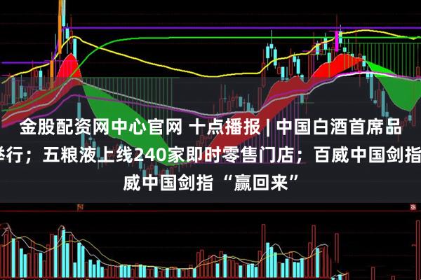 金股配资网中心官网 十点播报 | 中国白酒首席品酒师年会举行；五粮液上线240家即时零售门店；百威中国剑指 “赢回来”