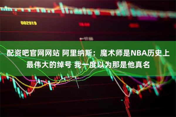 配资吧官网网站 阿里纳斯：魔术师是NBA历史上最伟大的绰号 我一度以为那是他真名