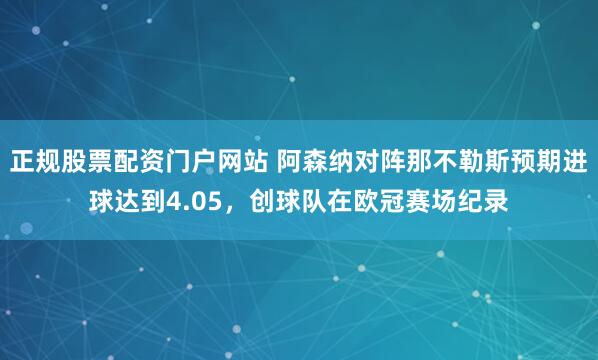 正规股票配资门户网站 阿森纳对阵那不勒斯预期进球达到4.05，创球队在欧冠赛场纪录